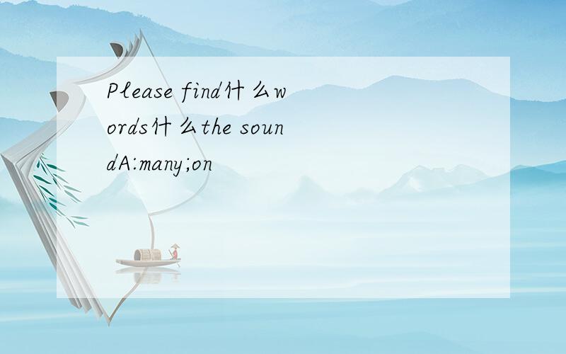 Please find什么words什么the soundA:many;on