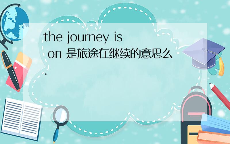 the journey is on 是旅途在继续的意思么.