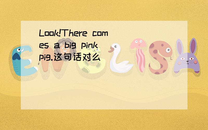 Look!There comes a big pink pig.这句话对么