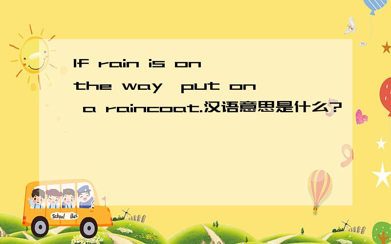 If rain is on the way,put on a raincoat.汉语意思是什么?