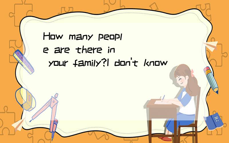 How many people are there in your family?I don't know ________________________.(改为宾语从句）火速,
