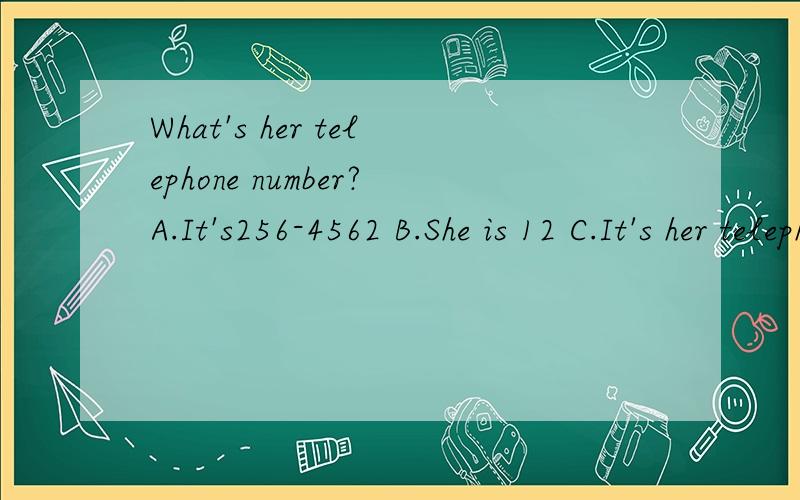 What's her telephone number?A.It's256-4562 B.She is 12 C.It's her telephone number D.Her is 256_4562