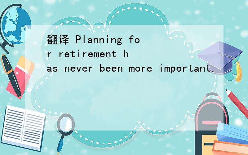 翻译 Planning for retirement has never been more important.