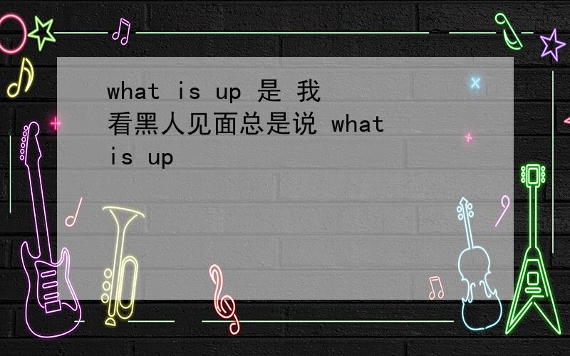 what is up 是 我看黑人见面总是说 what is up