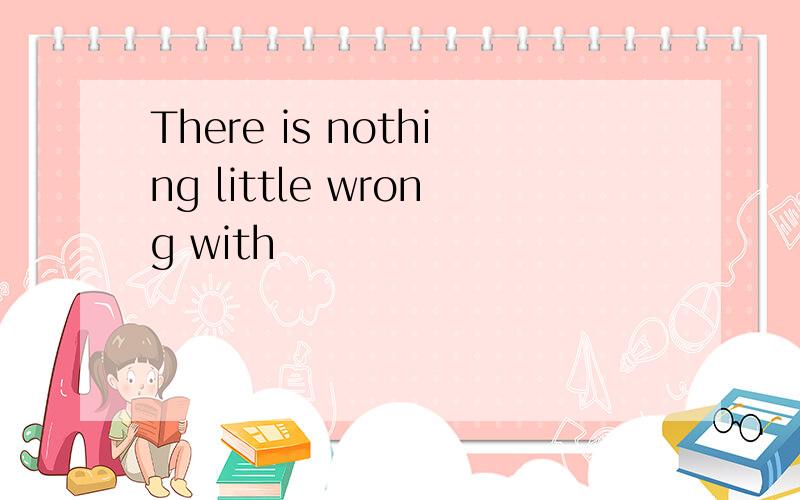 There is nothing little wrong with