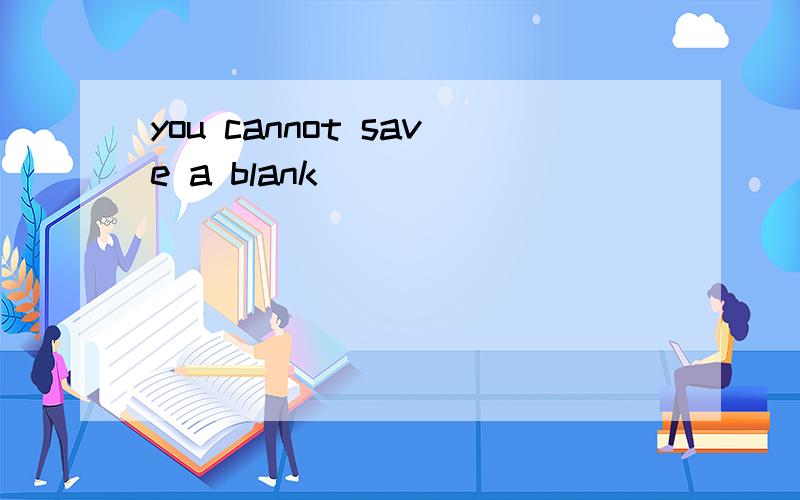 you cannot save a blank
