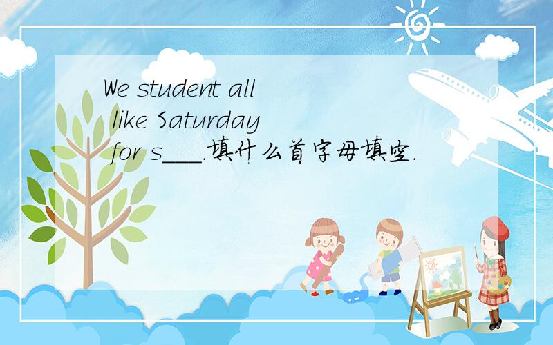 We student all like Saturday for s___.填什么首字母填空.