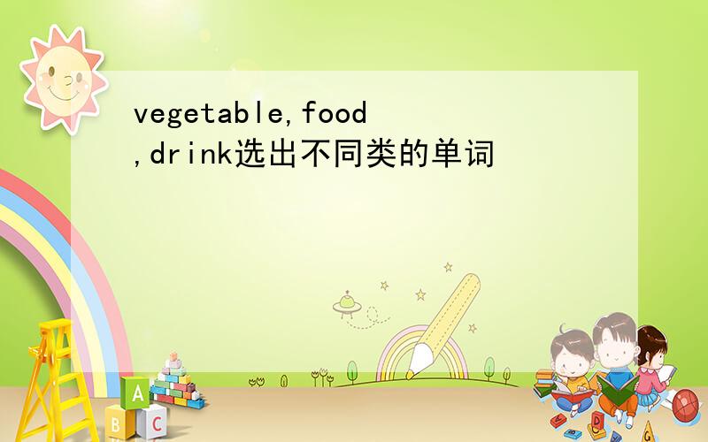 vegetable,food,drink选出不同类的单词
