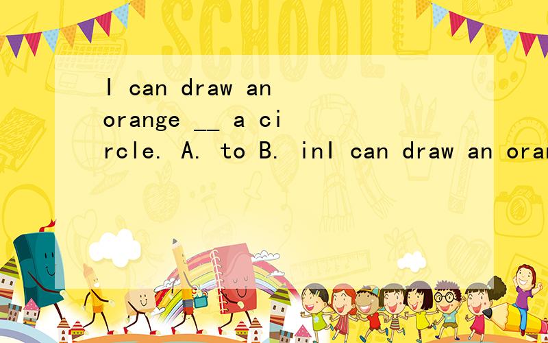 I can draw an orange __ a circle. A. to B. inI can draw an orange __ a circle.A. to   B. in    C. at