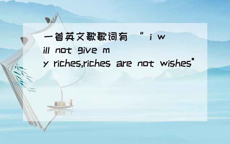 一首英文歌歌词有 “ i will not give my riches,riches are not wishes