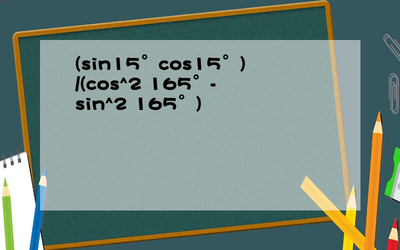 (sin15°cos15°)/(cos^2 165°- sin^2 165°)