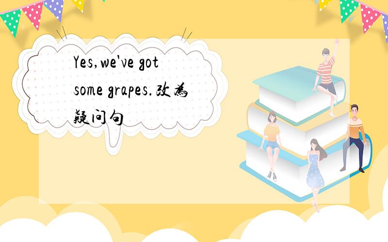 Yes,we've got some grapes.改为疑问句