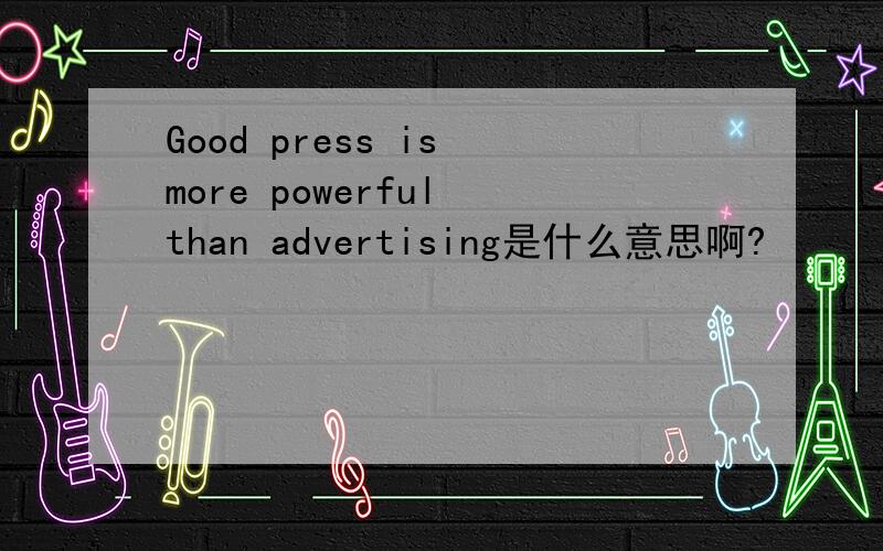 Good press is more powerful than advertising是什么意思啊?