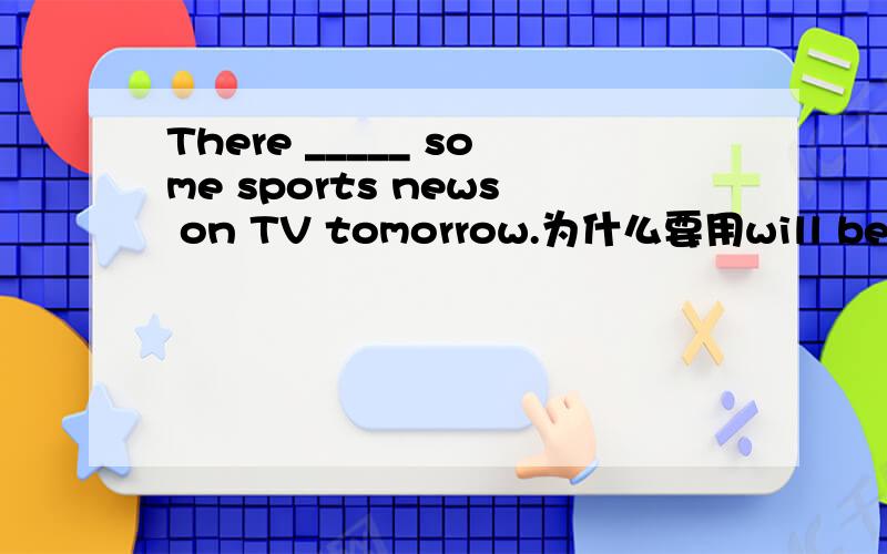 There _____ some sports news on TV tomorrow.为什么要用will be不用will have 说原因如果可以,再说说这两个词的区别