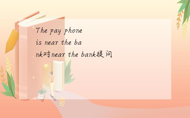 The pay phone is near the bank对near the bank提问
