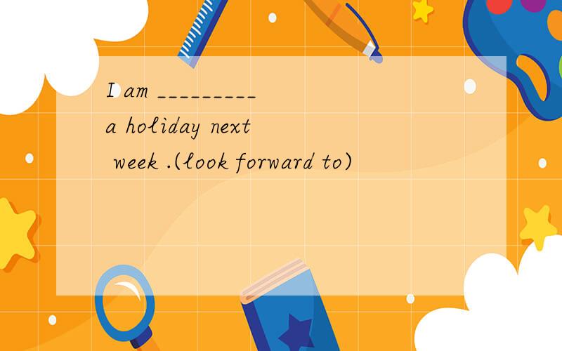 I am _________a holiday next week .(look forward to)