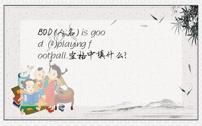 BOD（人名） is good （ ）playing football.空格中填什么?