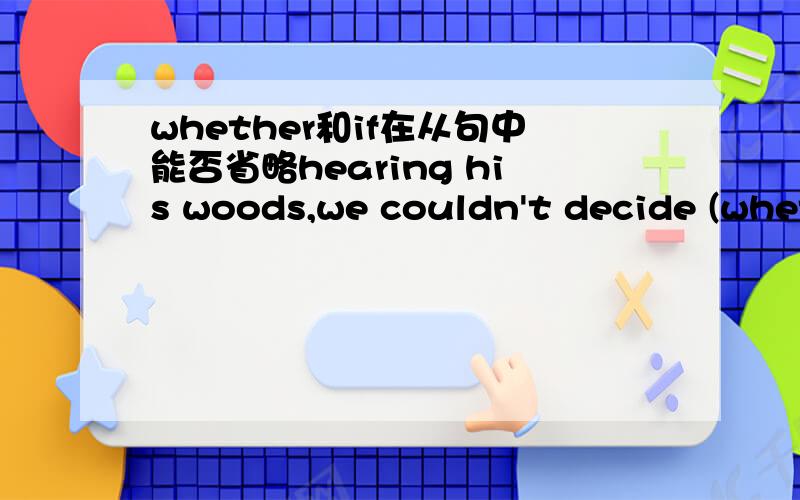 whether和if在从句中能否省略hearing his woods,we couldn't decide (whether)to go abroad or remain.这里还有用不用if
