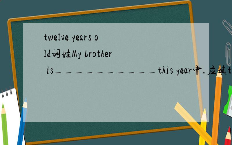 twelve years old词性My brother is__________this year中,应填twelve years old还是twelve-year-old,为什麽?
