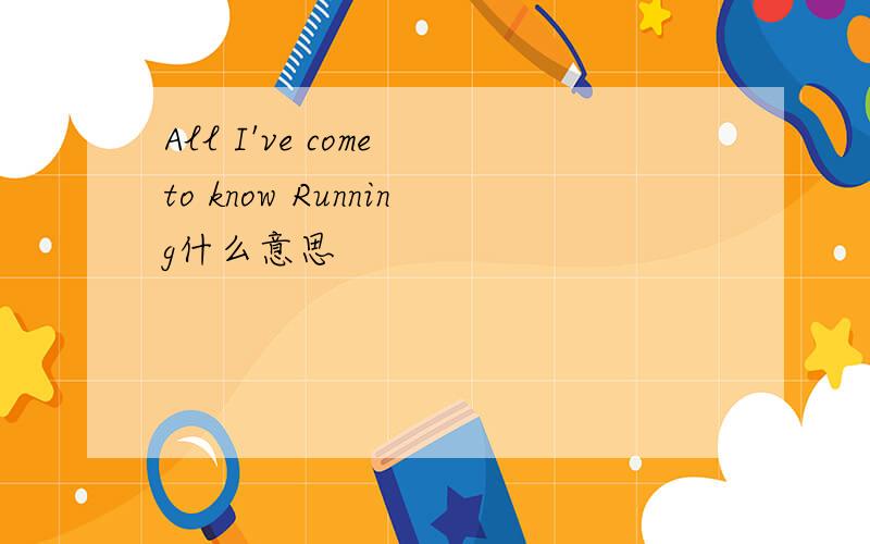 All I've come to know Running什么意思