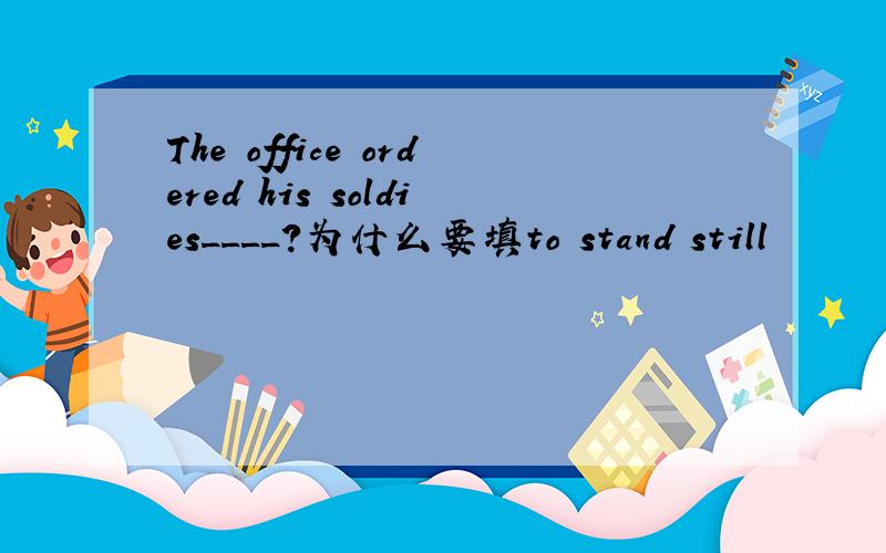 The office ordered his soldies____?为什么要填to stand still