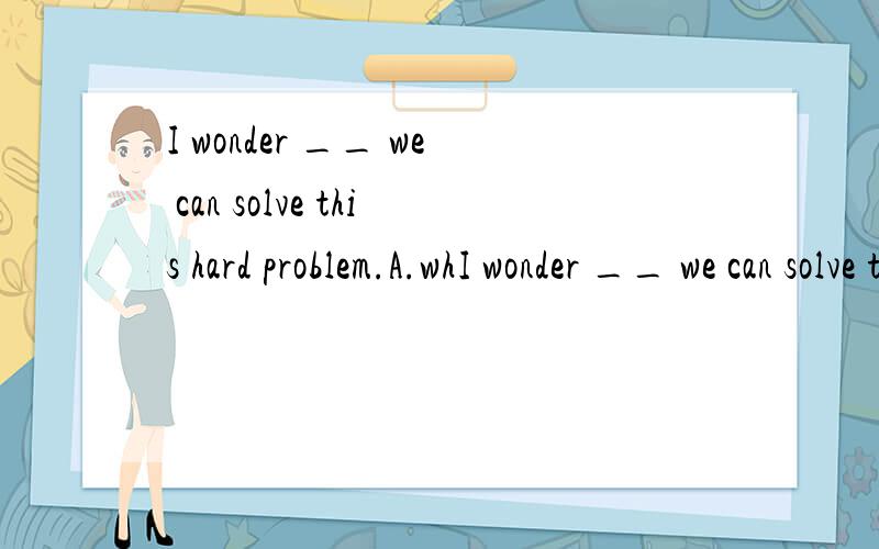 I wonder __ we can solve this hard problem.A.whI wonder __ we can solve this hard problem.A.what else B.how else