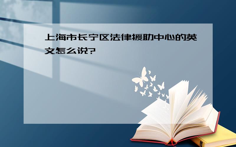 上海市长宁区法律援助中心的英文怎么说?