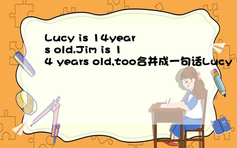 Lucy is 14years old.Jim is 14 years old,too合并成一句话Lucy is ____ ___ ____ _____ Jim