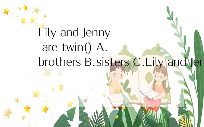 Lily and Jenny are twin() A.brothers B.sisters C.Lily and Jenny are twin()A.brothersB.sistersC.Sister