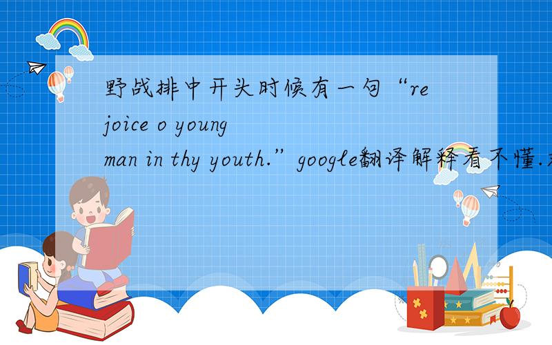 野战排中开头时候有一句“rejoice o young man in thy youth.”google翻译解释看不懂.求犀利中文解答