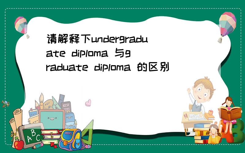请解释下undergraduate diploma 与graduate diploma 的区别