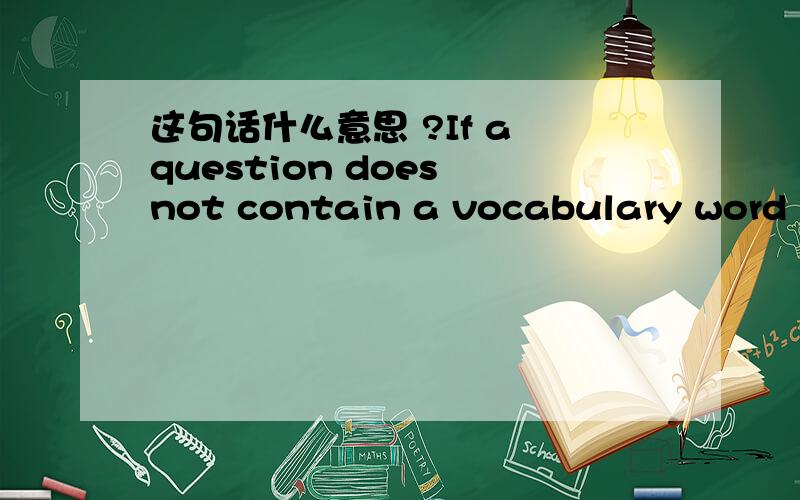 这句话什么意思 ?If a question does not contain a vocabulary word .If a question does not contain a vocabulary word from the lesson's word list, use one in your answer