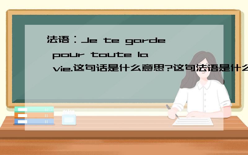 法语：Je te garde pour toute la vie.这句话是什么意思?这句法语是什么意思?