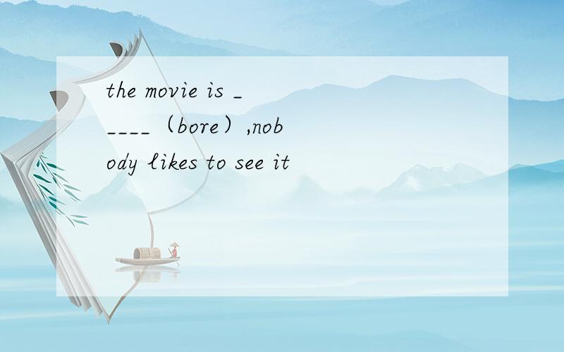 the movie is _____（bore）,nobody likes to see it