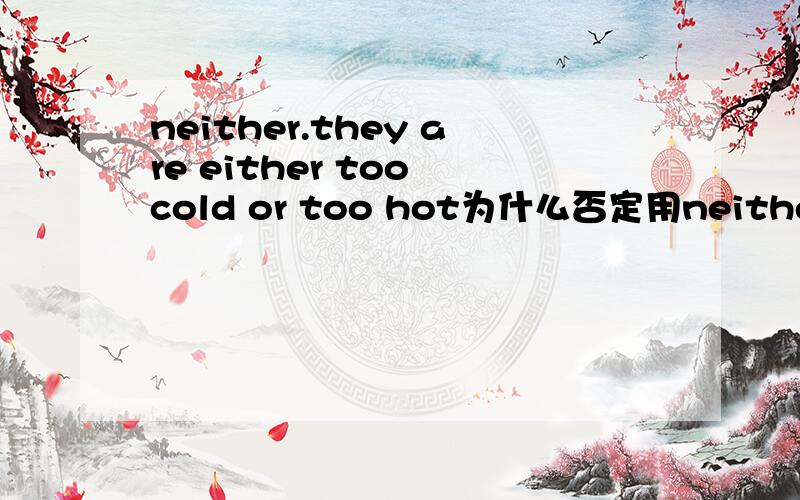 neither.they are either too cold or too hot为什么否定用neither不用either.然后再说都不冷不热?用法和翻译