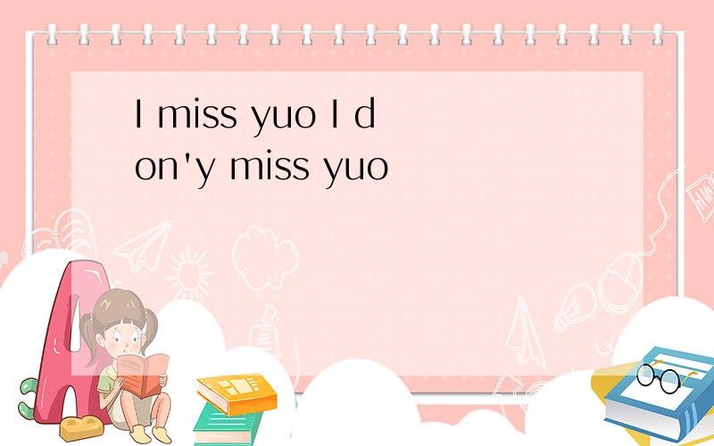 I miss yuo I don'y miss yuo