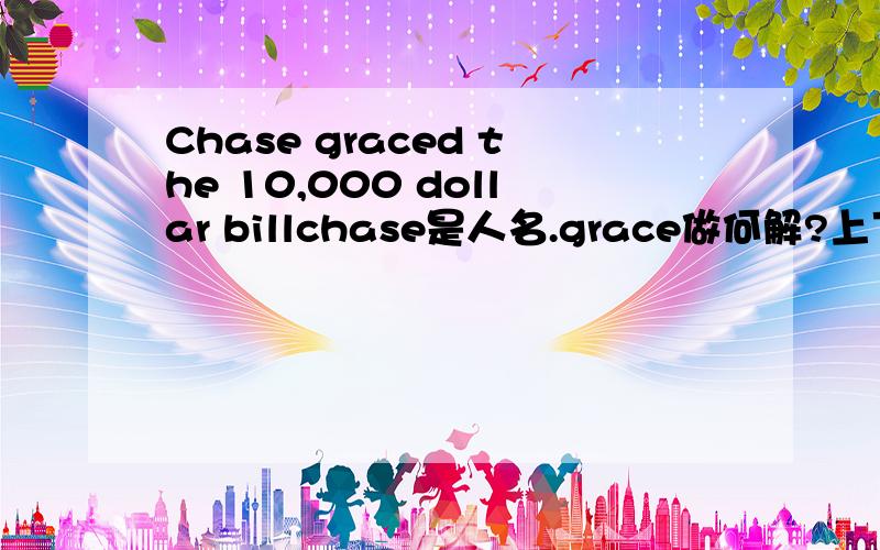 Chase graced the 10,000 dollar billchase是人名.grace做何解?上下文中表示Chase头像印在钞票上，grace是什么意味？