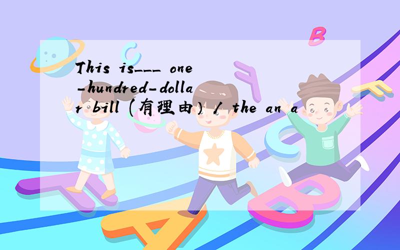 This is___ one-hundred-dollar bill (有理由） / the an a