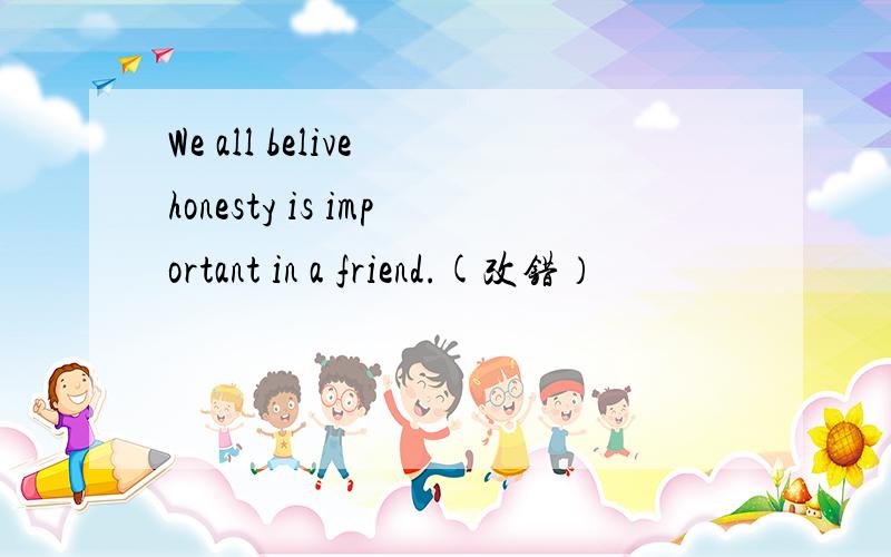We all belive honesty is important in a friend.(改错）