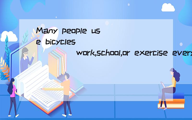 Many people use bicycles _______ work,school,or exercise every day A.to B.for C.by D.at速,很赶!要肯定正确的答案
