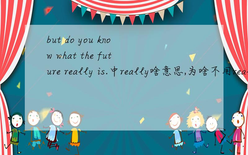 but do you know what the future really is.中really啥意思,为啥不用real?
