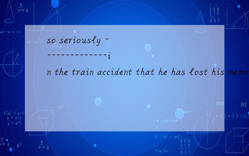 so seriously --------------in the train accident that he has lost his memory of anythingC does he injured D is he injured选哪个请高手指教