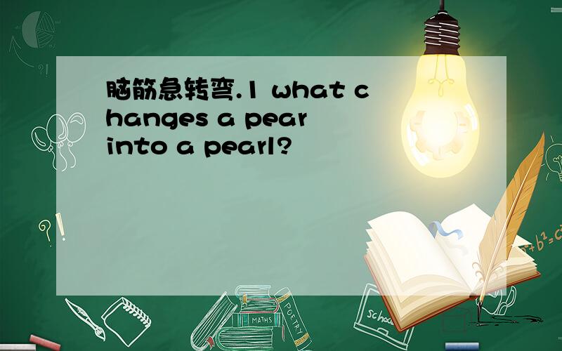 脑筋急转弯.1 what changes a pear into a pearl?