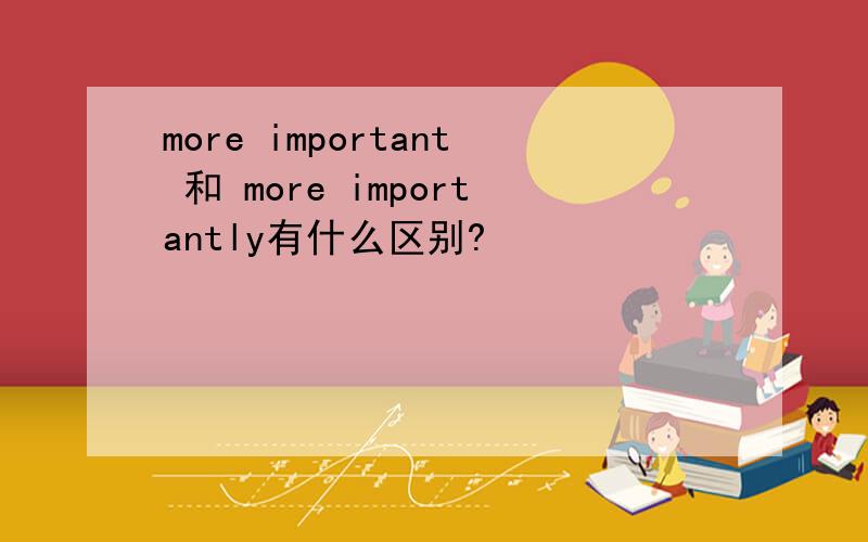 more important 和 more importantly有什么区别?