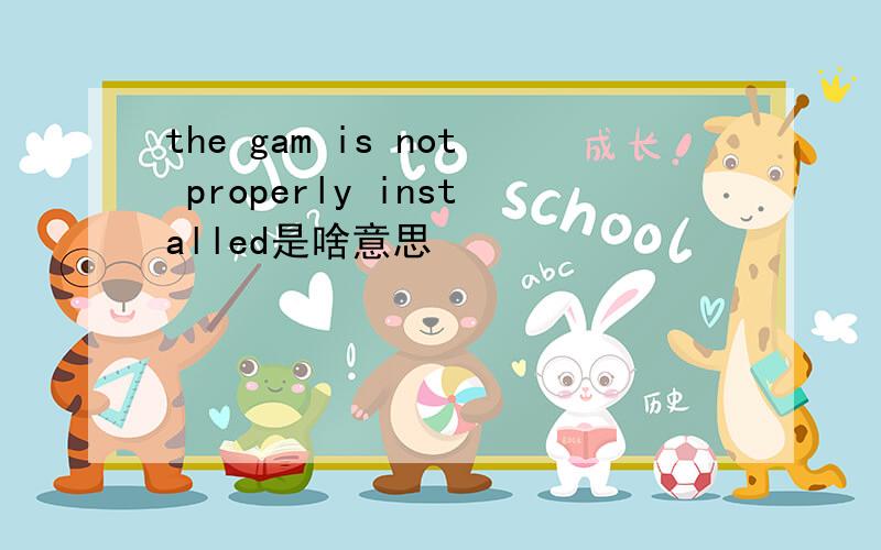the gam is not properly installed是啥意思