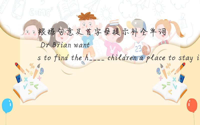 根据句意及首字母提示补全单词 Dr Brian wants to find the h____ children a place to stay in.