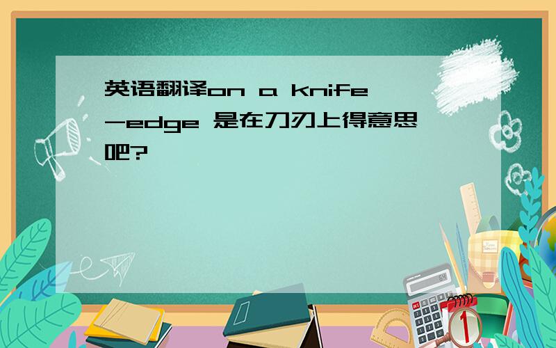 英语翻译on a knife-edge 是在刀刃上得意思吧?