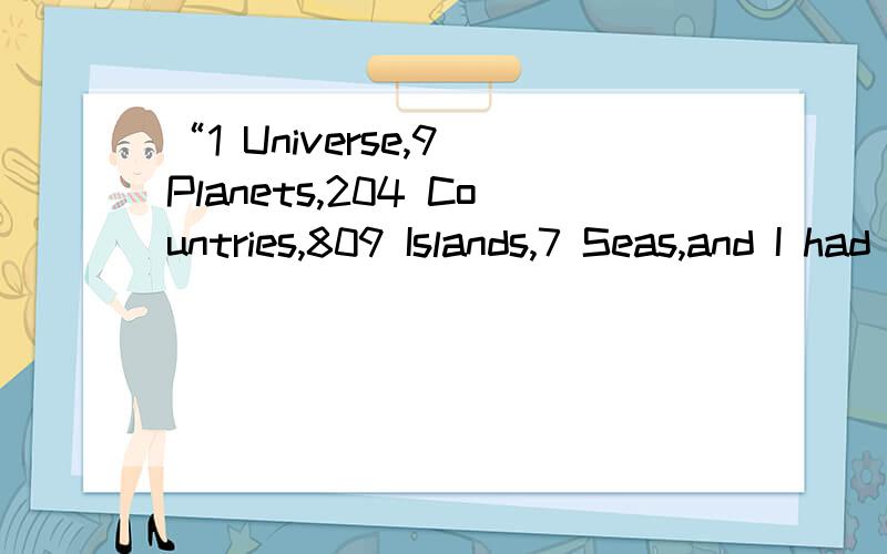 “1 Universe,9 Planets,204 Countries,809 Islands,7 Seas,and I had the Privilege to meet you”求