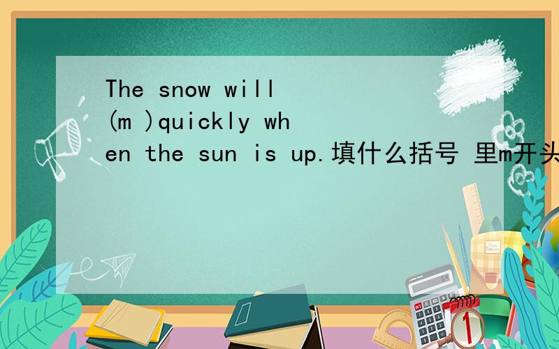 The snow will (m )quickly when the sun is up.填什么括号 里m开头