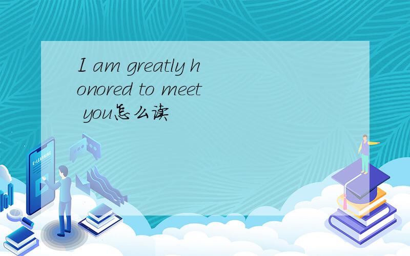 I am greatly honored to meet you怎么读